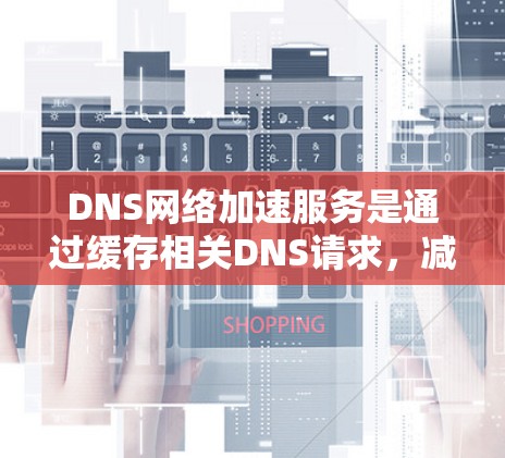 DNS网络加速服务是通过缓存相关DNS请求，减少服务器响应次数，从而解决DNS服务器响应变慢的问题的网络加速技术。以下是关于DNS网络加速服务的详细总结