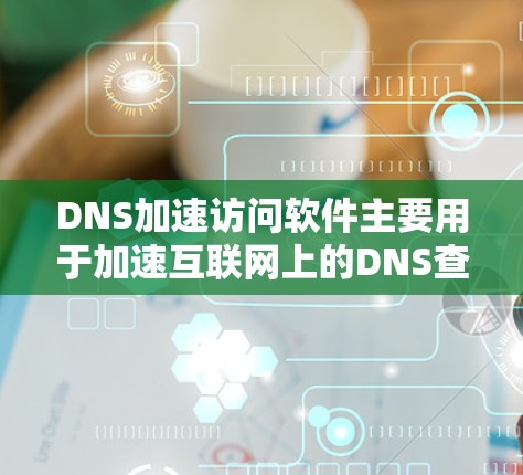 DNS加速访问软件主要用于加速互联网上的DNS查询，提升访问速度。以下是关于DNS加速访问软件的详细总结
