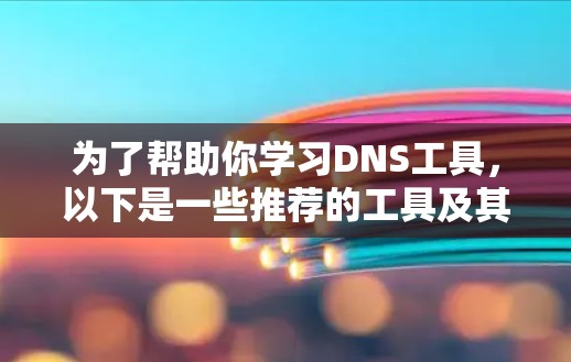 为了帮助你学习DNS工具，以下是一些推荐的工具及其主要功能，供你参考