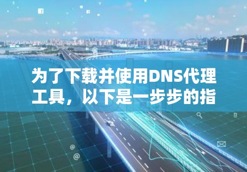为了下载并使用DNS代理工具，以下是一步步的指南