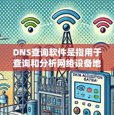 DNS查询软件是指用于查询和分析网络设备地址（DNS）的工具。这些软件可以帮助用户了解网络设备的配置、地址解析和域名管理。以下是几个最新版本的DNS查询软件推荐