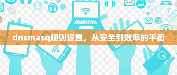 dnsmasq规则设置,从安全到效率的平衡 dnsmasq规则设置,从安全到效率的平衡