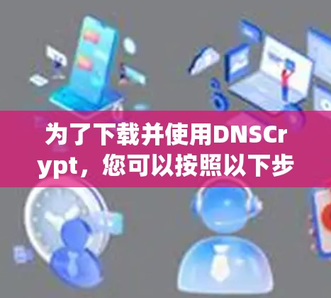 为了下载并使用DNSCrypt,您可以按照以下步骤进行操作 为了下载并使用DNSCrypt,您可以按照以下步骤进行操作