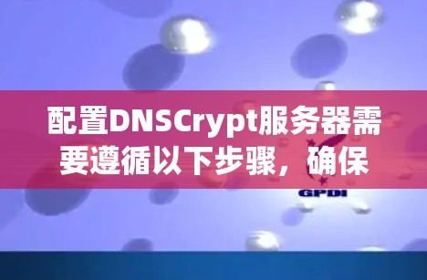 配置DNSCrypt服务器需要遵循以下步骤，确保服务器的安全性