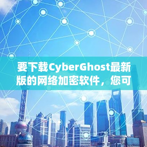 要下载CyberGhost最新版的网络加密软件，您可以按照以下步骤操作