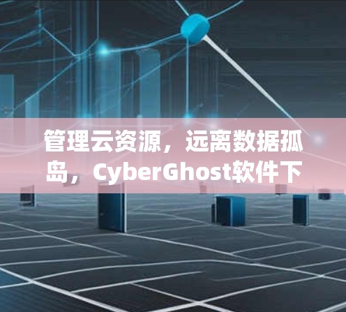 管理云资源，远离数据孤岛，CyberGhost软件下载指南