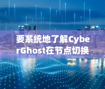 要系统地了解CyberGhost在节点切换和线路测试方面的功能、操作步骤和注意事项,可以按照以下步骤进行 要系统地了解CyberGhost在节点切换和线路测试方面的功能、操作步骤和注意事项,可以按照以下步骤进行