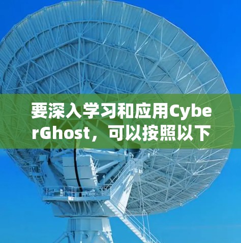 要深入学习和应用CyberGhost，可以按照以下步骤进行