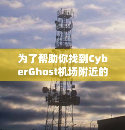 为了帮助你找到CyberGhost机场附近的高速推荐，以下是详细的步骤和信息