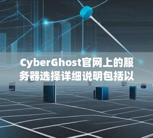 CyberGhost官网上的服务器选择详细说明包括以下几个方面的信息