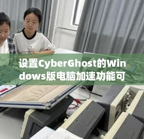 设置CyberGhost的Windows版电脑加速功能可以按照以下步骤进行