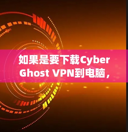 如果是要下载CyberGhost VPN到电脑,以下是下载链接 如果是要下载CyberGhost VPN到电脑,以下是下载链接