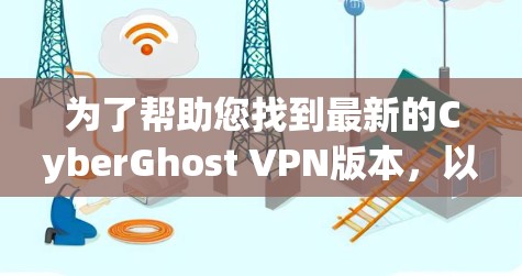 为了帮助您找到最新的CyberGhost VPN版本，以下是一些关键信息和建议
