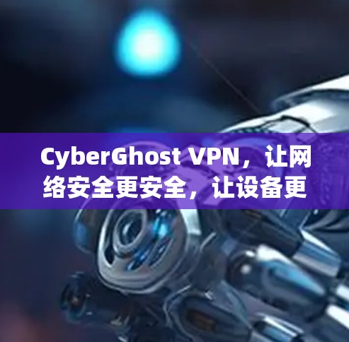 CyberGhost VPN，让网络安全更安全，让设备更便携！