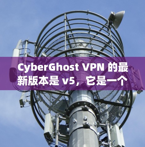 CyberGhost VPN 的最新版本是 v5，它是一个强大的VPN应用，支持多设备使用和多种配置选项。以下是关于 v5 的详细介绍