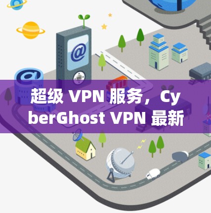 超级 VPN 服务，CyberGhost VPN 最新版，安全、高效、轻松连接