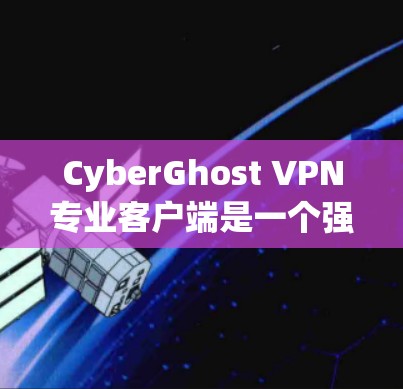 CyberGhost VPN专业客户端是一个强大的网络安全解决方案，专为用户提供端到端的VPN连接服务。以下是其主要功能和特点的总结