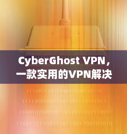 CyberGhost VPN，一款实用的VPN解决方案