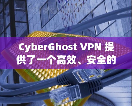 CyberGhost VPN 提供了一个高效、安全的网络连接服务，以下是其用户体验的主要方面