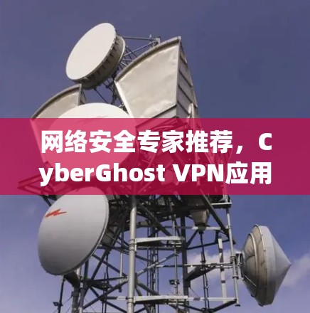 网络安全专家推荐，CyberGhost VPN应用安装指南