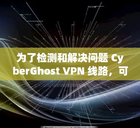 为了检测和解决问题 CyberGhost VPN 线路，可以按照以下步骤操作