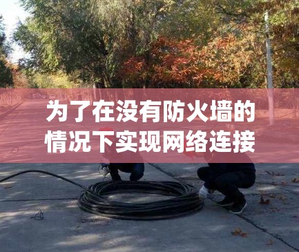 为了在没有防火墙的情况下实现网络连接，CyberGhost VPN是一个非常有用的工具，尽管它可能需要一些时间和学习，但它是解决这些问题的有效方法。以下是使用CyberGhost VPN的详细步骤