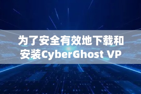 为了安全有效地下载和安装CyberGhost VPN的稳定客户端，您可以按照以下步骤进行操作