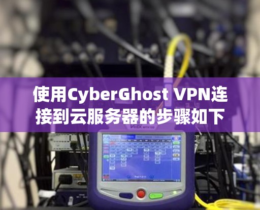 使用CyberGhost VPN连接到云服务器的步骤如下