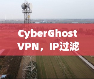 CyberGhost VPN，IP过滤与数据保护的完美结合
