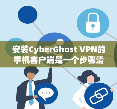 安装CyberGhost VPN的手机客户端是一个步骤清晰的过程，以下是一步步的指南