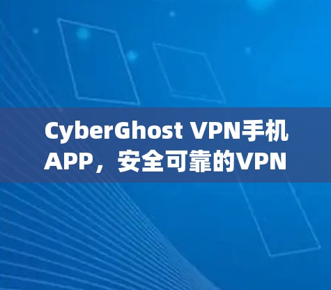 CyberGhost VPN手机APP，安全可靠的VPN解决方案