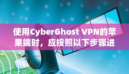使用CyberGhost VPN的苹果端时，应按照以下步骤进行操作