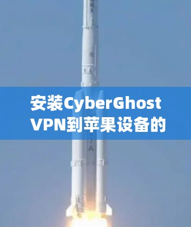 安装CyberGhost VPN到苹果设备的步骤如下