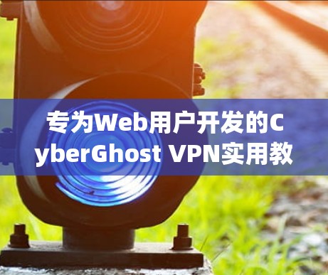 专为Web用户开发的CyberGhost VPN实用教程