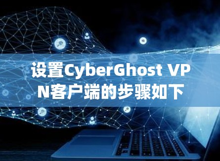 设置CyberGhost VPN客户端的步骤如下