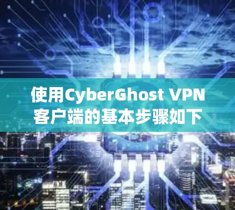 使用CyberGhost VPN客户端的基本步骤如下