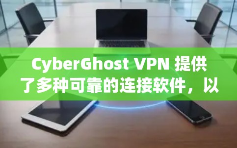 CyberGhost VPN 提供了多种可靠的连接软件，以下是几种常用的选择和配置方法