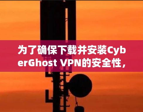 为了确保下载并安装CyberGhost VPN的安全性，以下是一些步骤建议