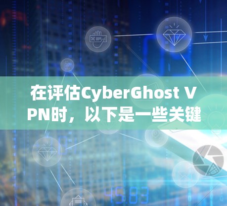 在评估CyberGhost VPN时，以下是一些关键考虑因素和推荐