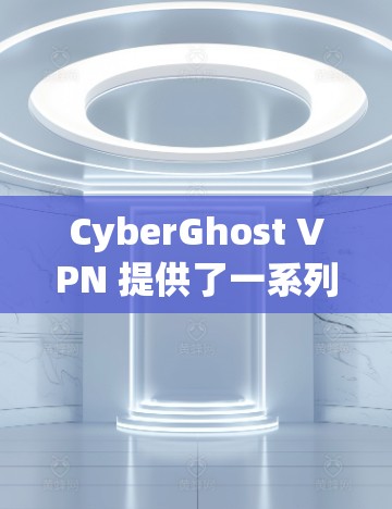 CyberGhost VPN 提供了一系列客户端，满足不同用户的需求。以下是对这些客户端的详细分析