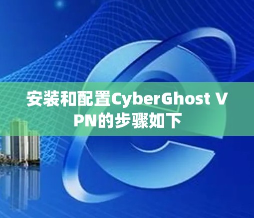 安装和配置CyberGhost VPN的步骤如下