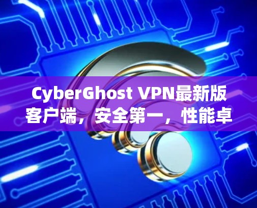 CyberGhost VPN最新版客户端，安全第一，性能卓越