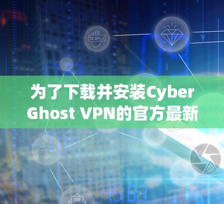 为了下载并安装CyberGhost VPN的官方最新版，按照以下步骤执行