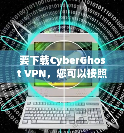 要下载CyberGhost VPN，您可以按照以下步骤操作