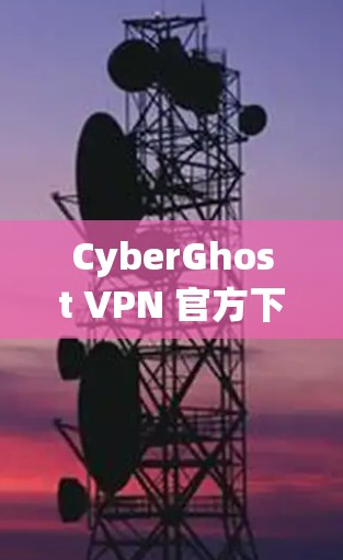 CyberGhost VPN 官方下载步骤详解