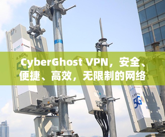 CyberGhost VPN，安全、便捷、高效，无限制的网络防护