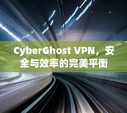 CyberGhost VPN，安全与效率的完美平衡
