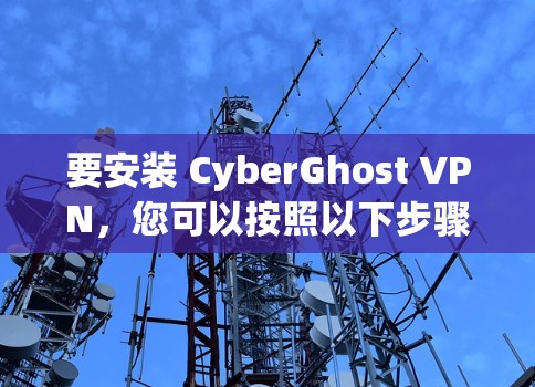 要安装 CyberGhost VPN，您可以按照以下步骤操作