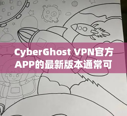 CyberGhost VPN官方APP的最新版本通常可以在官方网站上下载，如维基百科或其他可靠的VPN软件渠道。以下是基于最新版本的详细介绍