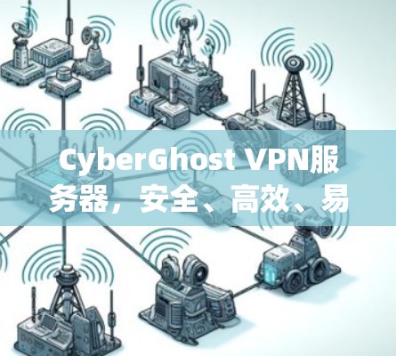CyberGhost VPN服务器，安全、高效、易用